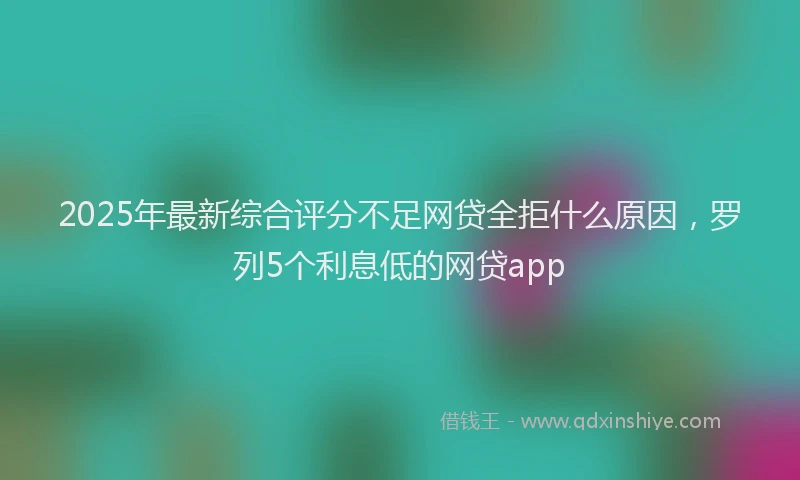 2025年最新综合评分不足网贷全拒什么原因，罗列5个利息低的网贷app