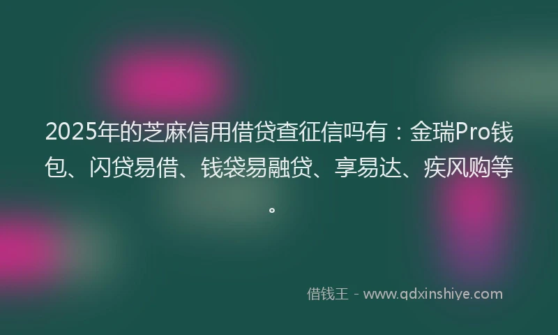 2025年的芝麻信用借贷查征信吗有：金瑞Pro钱包、闪贷易借、钱袋易融贷、享易达、疾风购等。