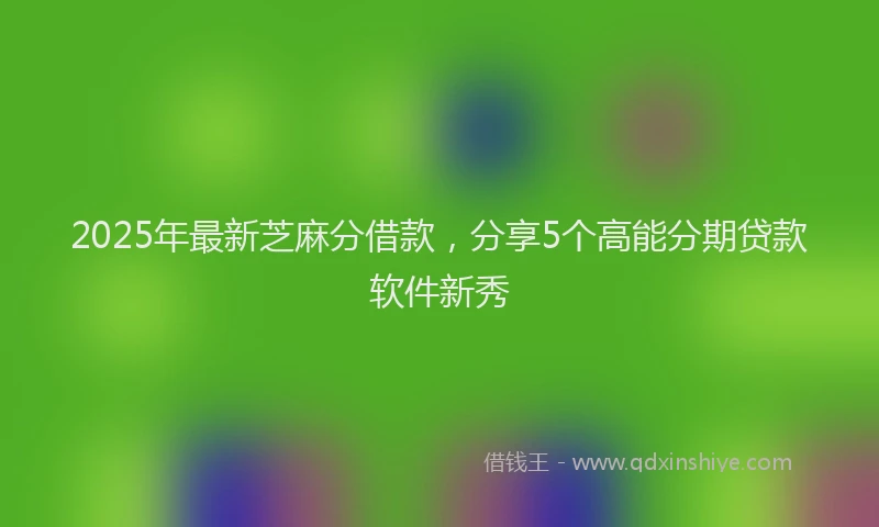 2025年最新芝麻分借款，分享5个高能分期贷款软件新秀