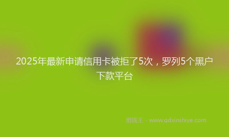 2025年最新申请信用卡被拒了5次，罗列5个黑户下款平台