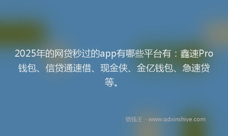2025年的网贷秒过的app有哪些平台有：鑫速Pro钱包、信贷通速借、现金侠、金亿钱包、急速贷等。