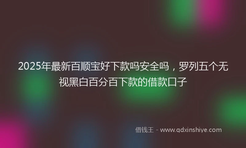 2025年最新百顺宝好下款吗安全吗，罗列五个无视黑白百分百下款的借款口子