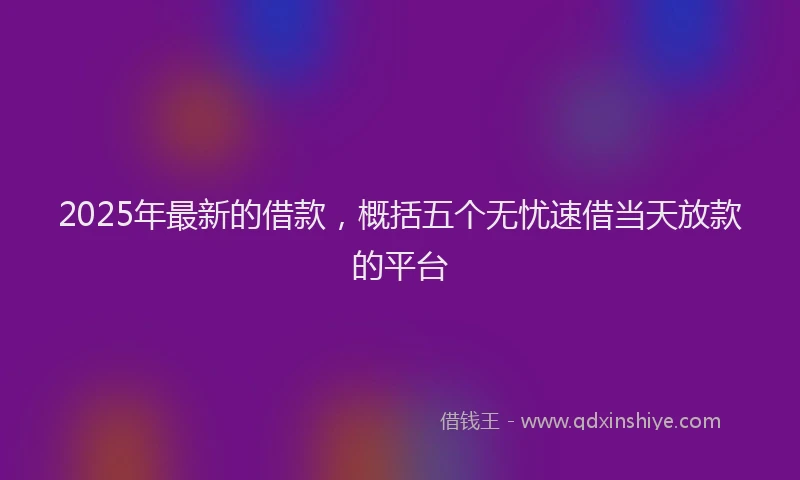 2025年最新的借款，概括五个无忧速借当天放款的平台