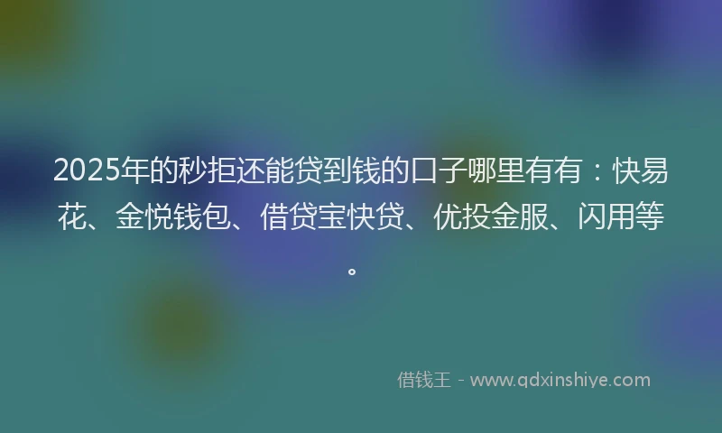 2025年的秒拒还能贷到钱的口子哪里有有：快易花、金悦钱包、借贷宝快贷、优投金服、闪用等。