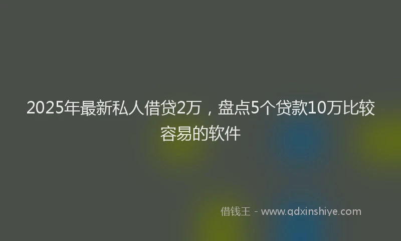 2025年最新私人借贷2万，盘点5个贷款10万比较容易的软件