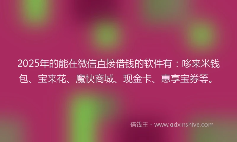 2025年的能在微信直接借钱的软件有：哆来米钱包、宝来花、魔快商城、现金卡、惠享宝券等。