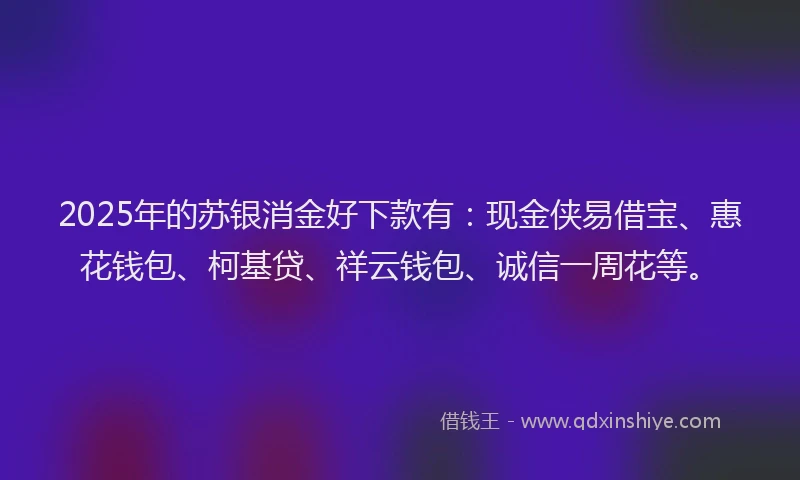 2025年的苏银消金好下款有：现金侠易借宝、惠花钱包、柯基贷、祥云钱包、诚信一周花等。