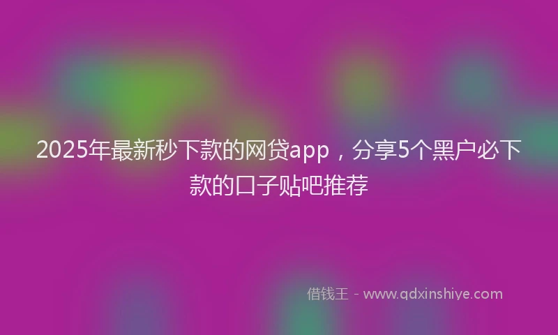 2025年最新秒下款的网贷app，分享5个黑户必下款的口子贴吧推荐