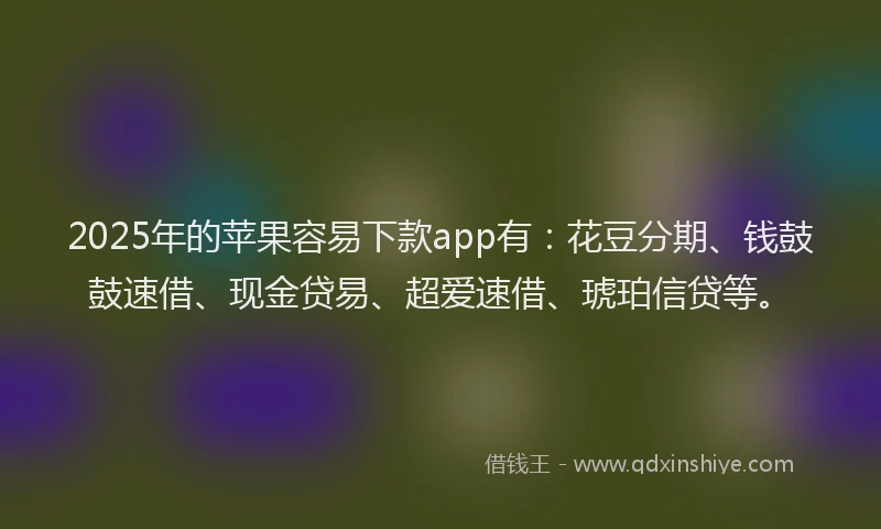 2025年的苹果容易下款app有：花豆分期、钱鼓鼓速借、现金贷易、超爱速借、琥珀信贷等。