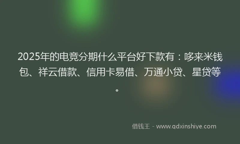 2025年的电竞分期什么平台好下款有：哆来米钱包、祥云借款、信用卡易借、万通小贷、星贷等。