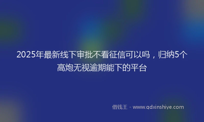 2025年最新线下审批不看征信可以吗，归纳5个高炮无视逾期能下的平台