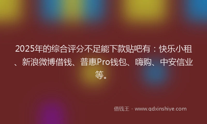 2025年的综合评分不足能下款贴吧有：快乐小租、新浪微博借钱、普惠Pro钱包、嗨购、中安信业等。