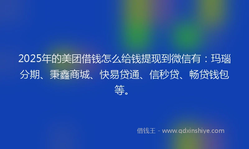 2025年的美团借钱怎么给钱提现到微信有：玛瑙分期、秉鑫商城、快易贷通、信秒贷、畅贷钱包等。