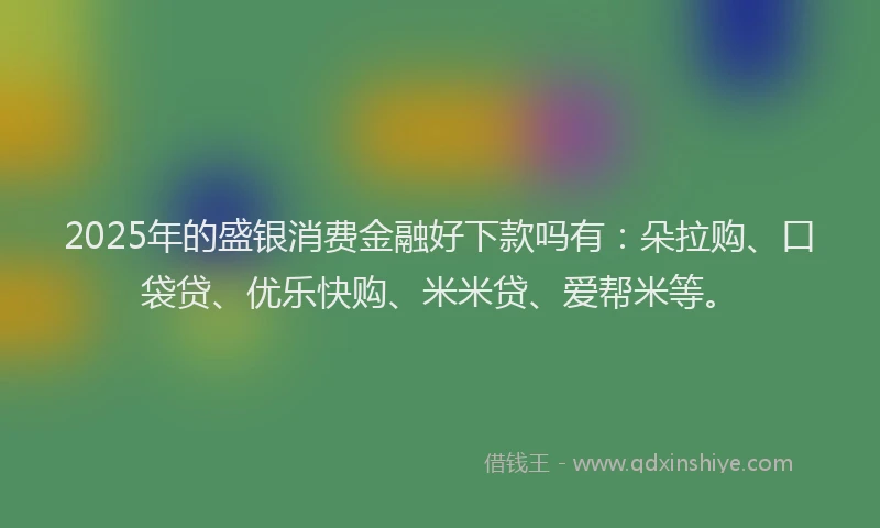 2025年的盛银消费金融好下款吗有：朵拉购、口袋贷、优乐快购、米米贷、爱帮米等。