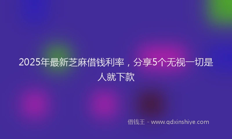 2025年最新芝麻借钱利率，分享5个无视一切是人就下款