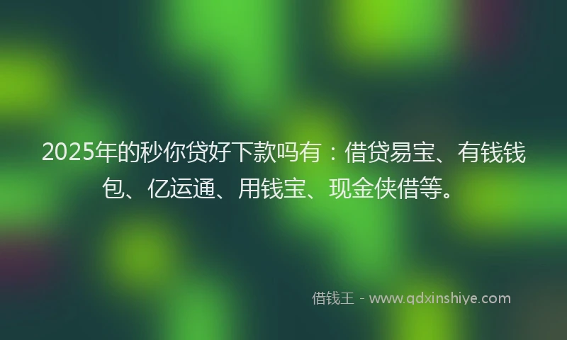2025年的秒你贷好下款吗有：借贷易宝、有钱钱包、亿运通、用钱宝、现金侠借等。