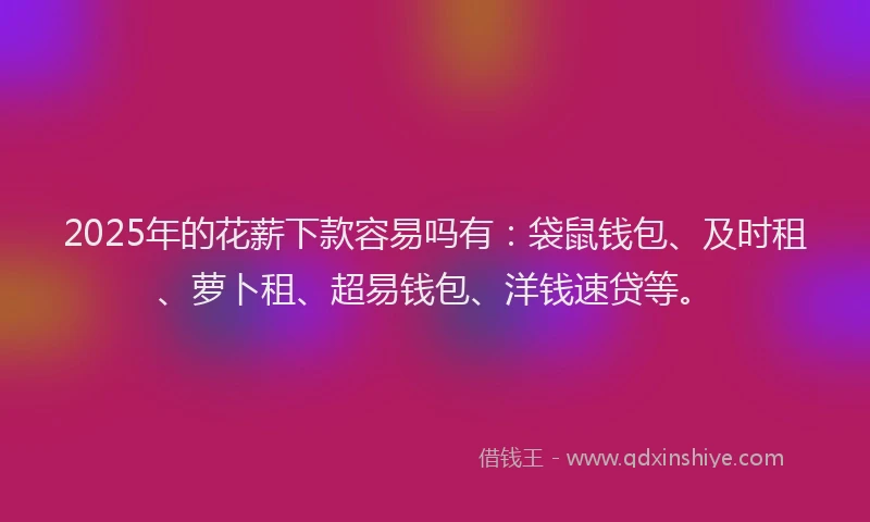 2025年的花薪下款容易吗有：袋鼠钱包、及时租、萝卜租、超易钱包、洋钱速贷等。