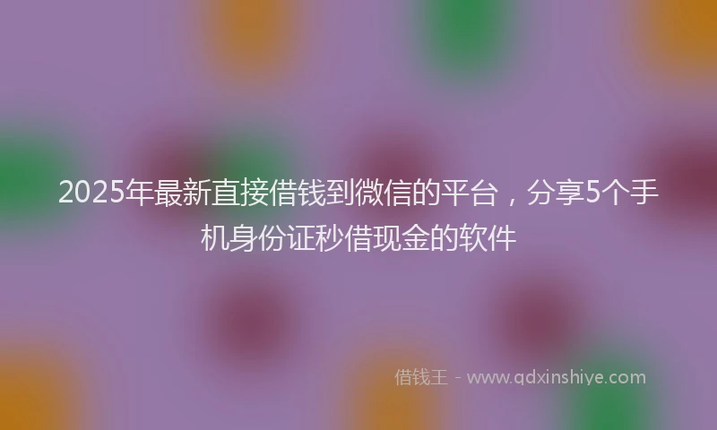 2025年最新直接借钱到微信的平台，分享5个手机身份证秒借现金的软件