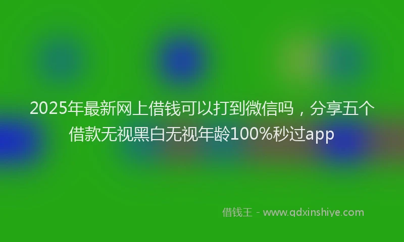 2025年最新网上借钱可以打到微信吗，分享五个借款无视黑白无视年龄100%秒过app