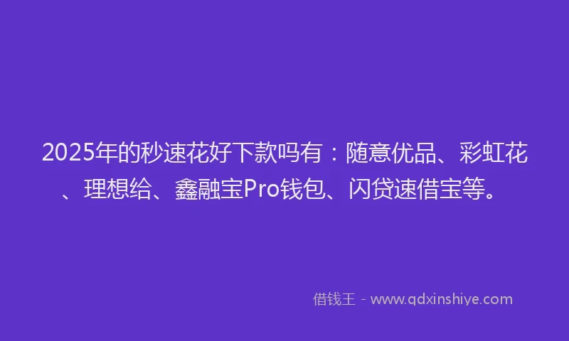 2025年的秒速花好下款吗有：随意优品、彩虹花、理想给、鑫融宝Pro钱包、闪贷速借宝等。