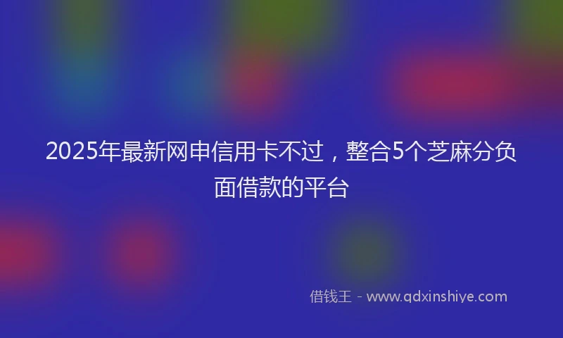 2025年最新网申信用卡不过，整合5个芝麻分负面借款的平台