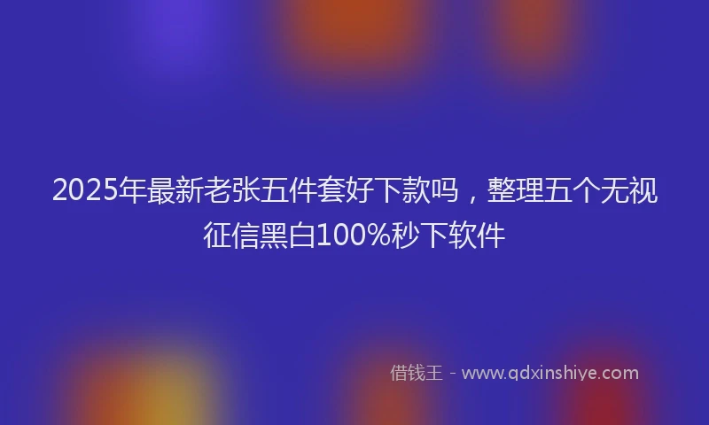 2025年最新老张五件套好下款吗，整理五个无视征信黑白100%秒下软件