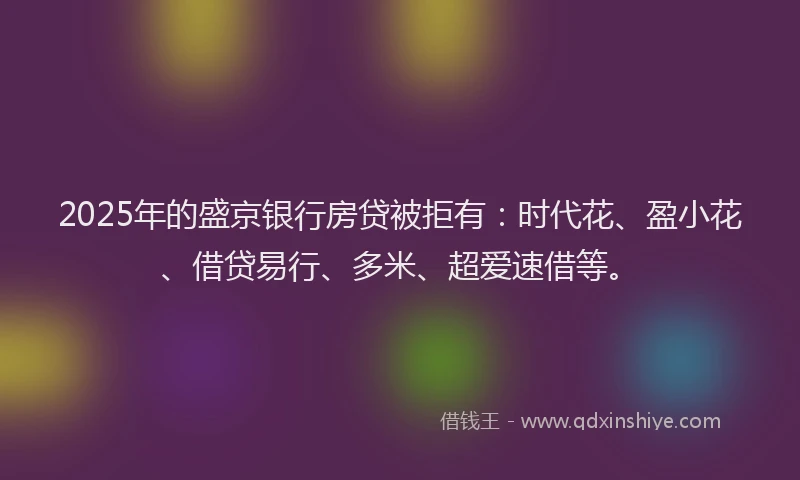2025年的盛京银行房贷被拒有：时代花、盈小花、借贷易行、多米、超爱速借等。