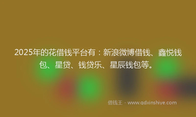 2025年的花借钱平台有：新浪微博借钱、鑫悦钱包、星贷、钱贷乐、星辰钱包等。