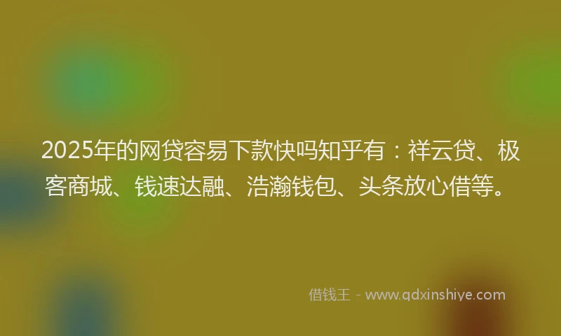 2025年的网贷容易下款快吗知乎有：祥云贷、极客商城、钱速达融、浩瀚钱包、头条放心借等。