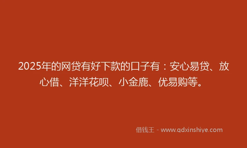 2025年的网贷有好下款的口子有：安心易贷、放心借、洋洋花呗、小金鹿、优易购等。