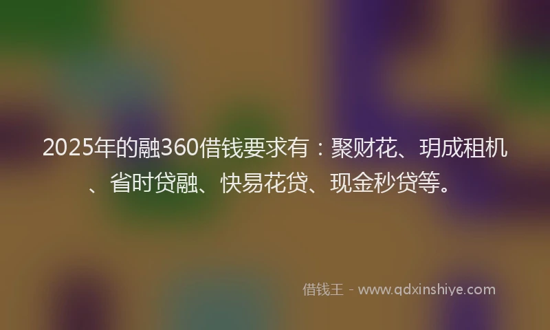 2025年的融360借钱要求有：聚财花、玥成租机、省时贷融、快易花贷、现金秒贷等。
