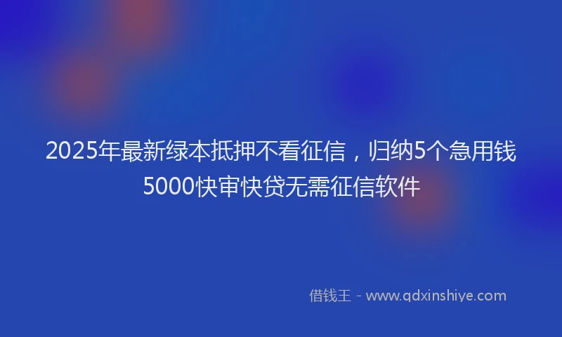 2025年最新绿本抵押不看征信，归纳5个急用钱5000快审快贷无需征信软件