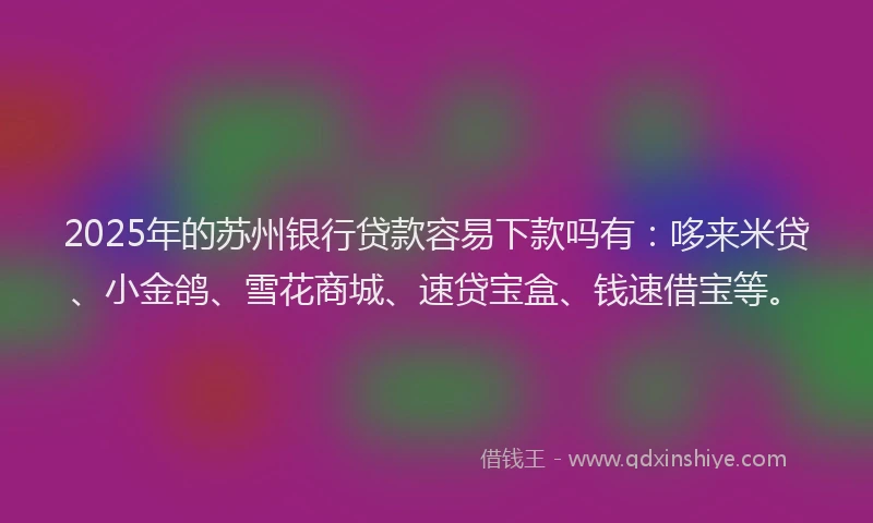 2025年的苏州银行贷款容易下款吗有：哆来米贷、小金鸽、雪花商城、速贷宝盒、钱速借宝等。