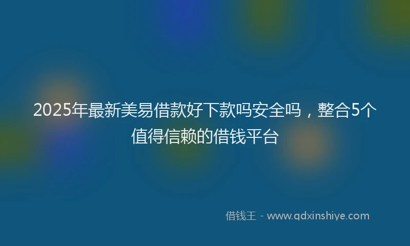 2025年最新美易借款好下款吗安全吗，整合5个值得信赖的借钱平台