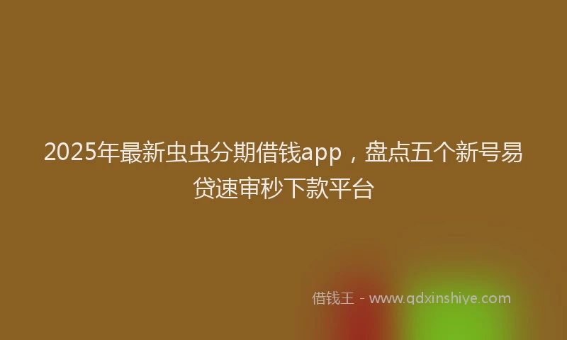 2025年最新虫虫分期借钱app，盘点五个新号易贷速审秒下款平台