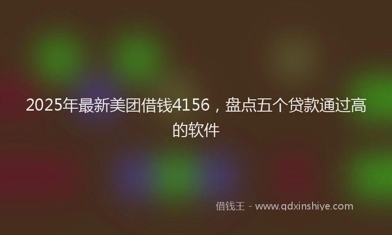 2025年最新美团借钱4156，盘点五个贷款通过高的软件