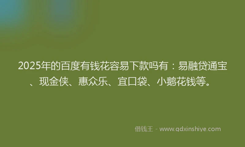 2025年的百度有钱花容易下款吗有：易融贷通宝、现金侠、惠众乐、宜口袋、小鹅花钱等。