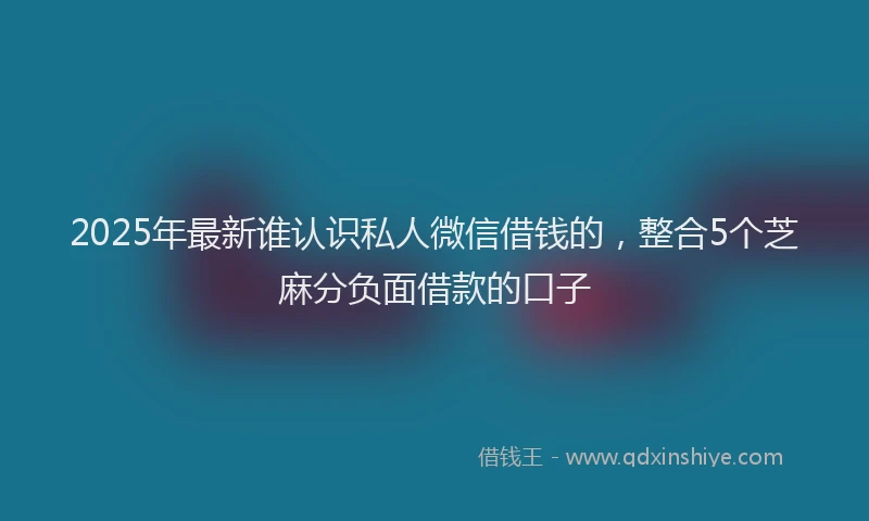 2025年最新谁认识私人微信借钱的，整合5个芝麻分负面借款的口子