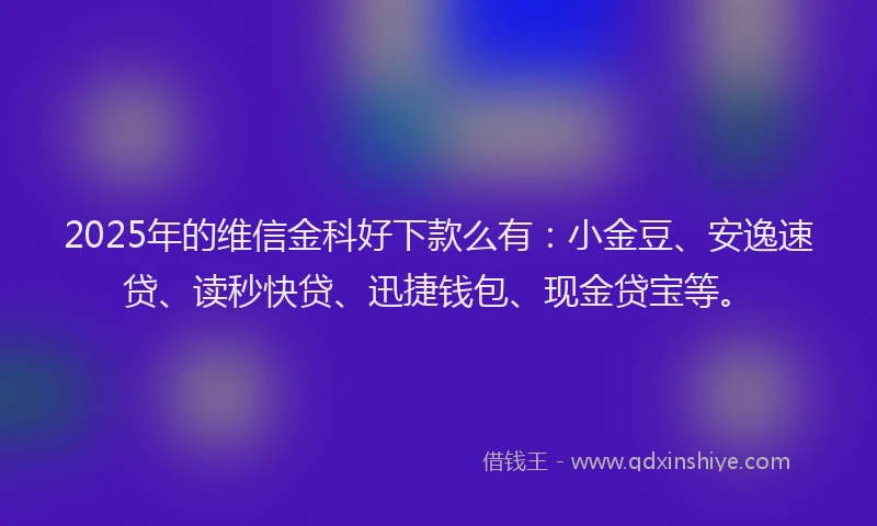 2025年的维信金科好下款么有：小金豆、安逸速贷、读秒快贷、迅捷钱包、现金贷宝等。