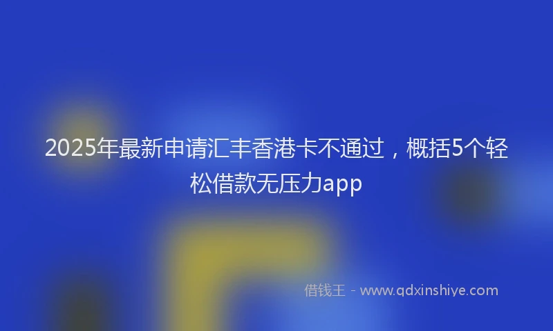 2025年最新申请汇丰香港卡不通过，概括5个轻松借款无压力app