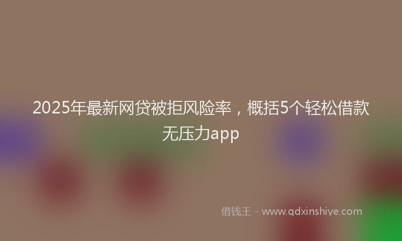 2025年最新网贷被拒风险率，概括5个轻松借款无压力app