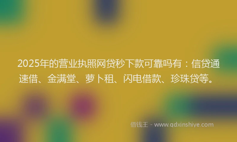 2025年的营业执照网贷秒下款可靠吗有：信贷通速借、金满堂、萝卜租、闪电借款、珍珠贷等。