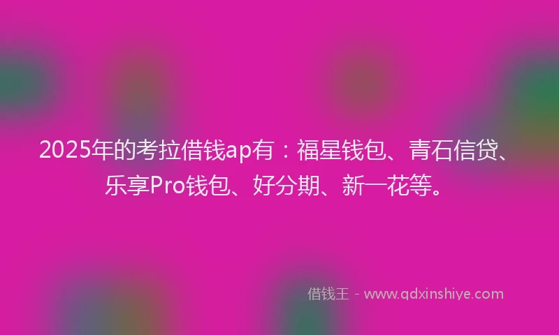 2025年的考拉借钱ap有：福星钱包、青石信贷、乐享Pro钱包、好分期、新一花等。