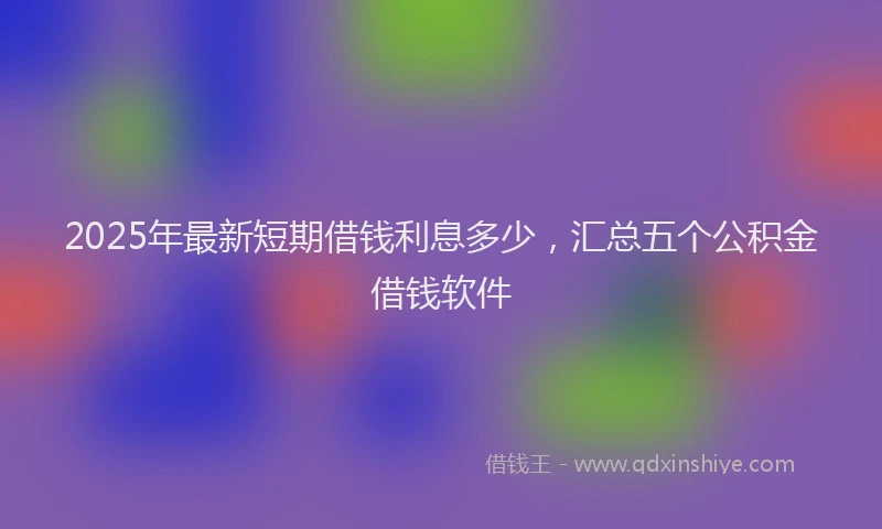 2025年最新短期借钱利息多少，汇总五个公积金借钱软件