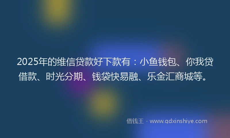 2025年的维信贷款好下款有：小鱼钱包、你我贷借款、时光分期、钱袋快易融、乐金汇商城等。