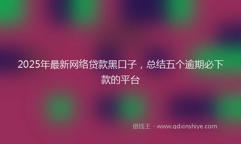 2025年最新网络贷款黑口子，总结五个逾期必下款的平台