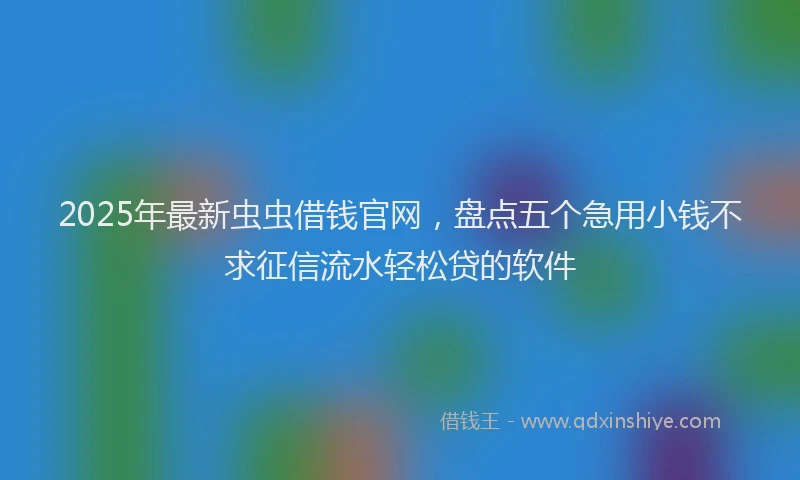 2025年最新虫虫借钱官网，盘点五个急用小钱不求征信流水轻松贷的软件