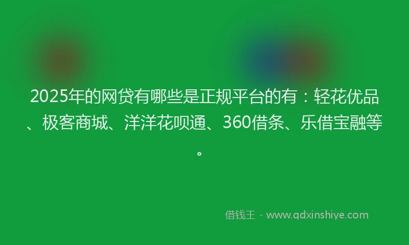 2025年的网贷有哪些是正规平台的有：轻花优品、极客商城、洋洋花呗通、360借条、乐借宝融等。