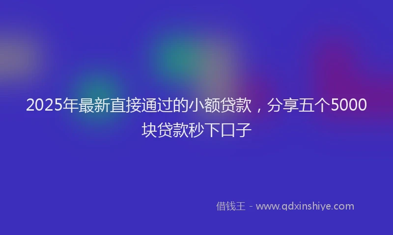 2025年最新直接通过的小额贷款，分享五个5000块贷款秒下口子