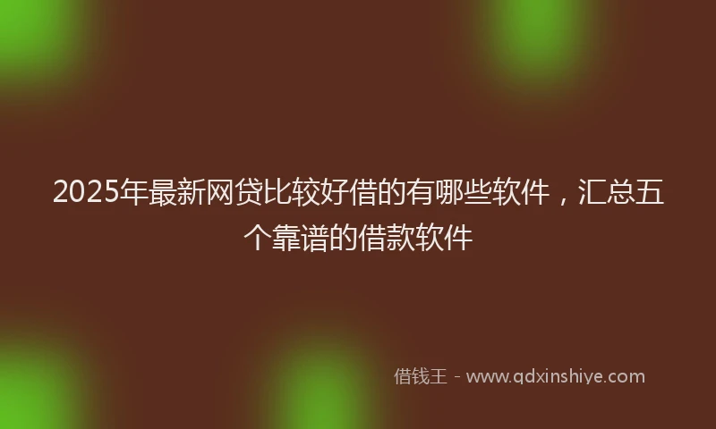 2025年最新网贷比较好借的有哪些软件，汇总五个靠谱的借款软件